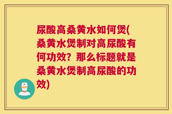 尿酸高桑黄水如何煲(桑黄水煲制对高尿酸有何功效?那么标题就是桑黄水煲制高尿酸的功效) 尿酸高桑黄水如何煲(桑黄水煲制对高尿酸有何功效?那么标题就是桑黄水煲制高尿酸的功效)