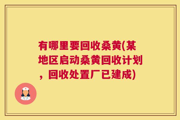 有哪里要回收桑黄(某地区启动桑黄回收计划,回收处置厂已建成) 有哪里要回收桑黄(某地区启动桑黄回收计划,回收处置厂已建成)