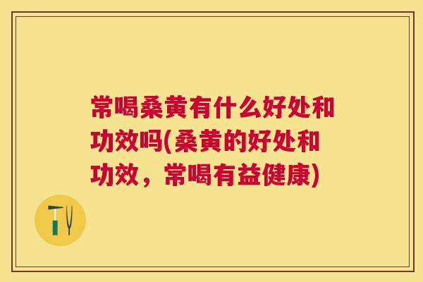 常喝桑黄有什么好处和功效吗(桑黄的好处和功效,常喝有益健康) 常喝桑黄有什么好处和功效吗(桑黄的好处和功效,常喝有益健康)