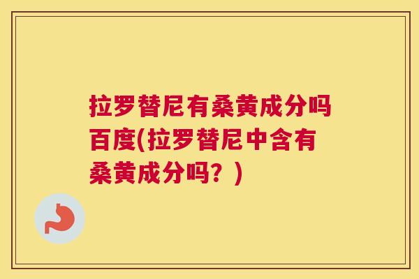 拉罗替尼有桑黄成分吗百度(拉罗替尼中含有桑黄成分吗?) 拉罗替尼有桑黄成分吗百度(拉罗替尼中含有桑黄成分吗?)