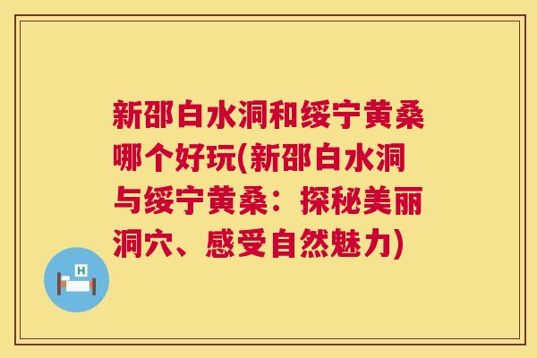 新邵白水洞和绥宁黄桑哪个好玩(新邵白水洞与绥宁黄桑:探秘美丽洞穴、感受自然魅力) 新邵白水洞和绥宁黄桑哪个好玩(新邵白水洞与绥宁黄桑:探秘美丽洞穴、感受自然魅力)