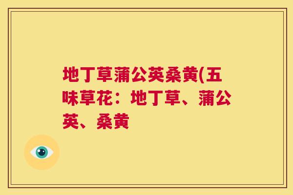 地丁草蒲公英桑黄(五味草花:地丁草、蒲公英、桑黄 地丁草蒲公英桑黄(五味草花:地丁草、蒲公英、桑黄