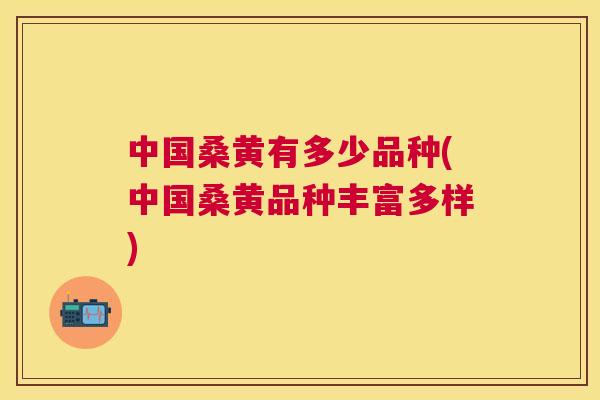 中国桑黄有多少品种(中国桑黄品种丰富多样) 中国桑黄有多少品种(中国桑黄品种丰富多样)