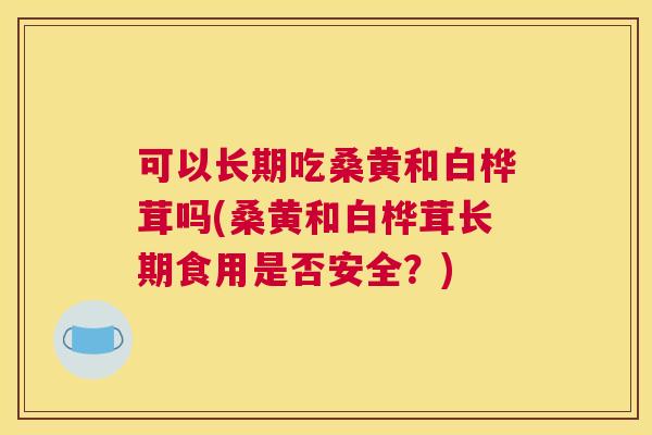 可以长期吃桑黄和白桦茸吗(桑黄和白桦茸长期食用是否安全?) 可以长期吃桑黄和白桦茸吗(桑黄和白桦茸长期食用是否安全?)