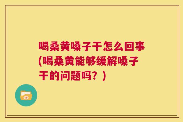 喝桑黄嗓子干怎么回事(喝桑黄能够缓解嗓子干的问题吗?) 喝桑黄嗓子干怎么回事(喝桑黄能够缓解嗓子干的问题吗?)