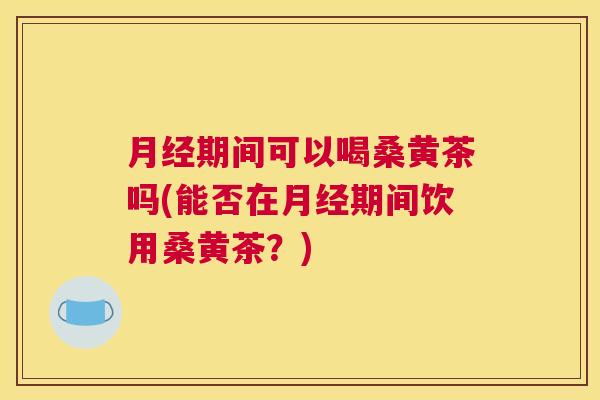 期间可以喝桑黄茶吗(能否在期间饮用桑黄茶?) 期间可以喝桑黄茶吗(能否在期间饮用桑黄茶?)