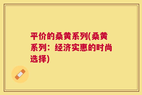 平价的桑黄系列(桑黄系列:经济实惠的时尚选择) 平价的桑黄系列(桑黄系列:经济实惠的时尚选择)