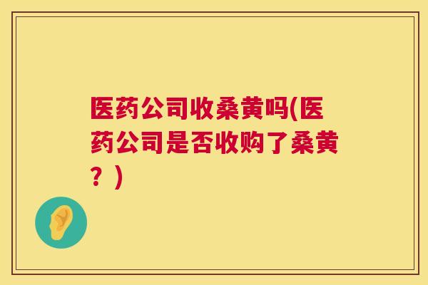 医药公司收桑黄吗(医药公司是否收购了桑黄?) 医药公司收桑黄吗(医药公司是否收购了桑黄?)