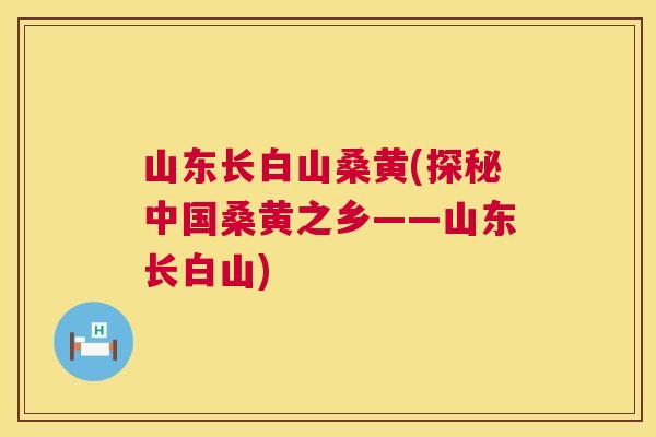 山东长白山桑黄(探秘中国桑黄之乡——山东长白山) 山东长白山桑黄(探秘中国桑黄之乡——山东长白山)