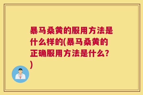 暴马桑黄的服用方法是什么样的(暴马桑黄的正确服用方法是什么?) 暴马桑黄的服用方法是什么样的(暴马桑黄的正确服用方法是什么?)