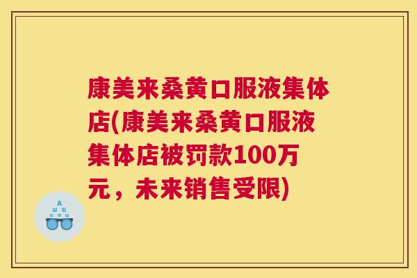 康美来桑黄口服液集体店(康美来桑黄口服液集体店被罚款100万元,未来销售受限) 康美来桑黄口服液集体店(康美来桑黄口服液集体店被罚款100万元,未来销售受限)