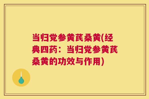 当归党参黄芪桑黄(经典四药：当归党参黄芪桑黄的功效与作用)