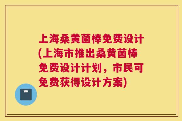 上海桑黄菌棒免费设计(上海市推出桑黄菌棒免费设计计划,市民可免费获得设计方案) 上海桑黄菌棒免费设计(上海市推出桑黄菌棒免费设计计划,市民可免费获得设计方案)