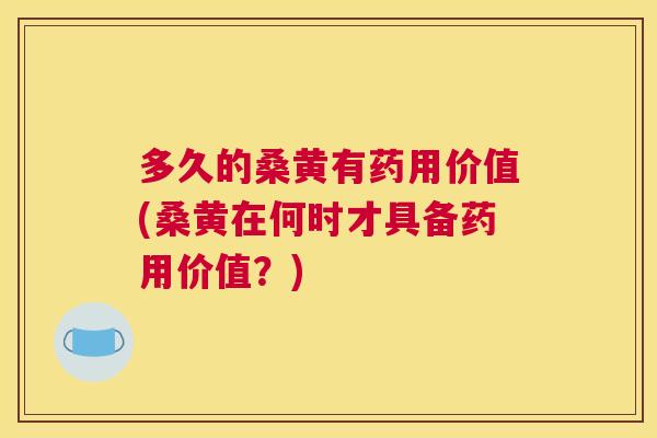多久的桑黄有药用价值(桑黄在何时才具备药用价值?) 多久的桑黄有药用价值(桑黄在何时才具备药用价值?)