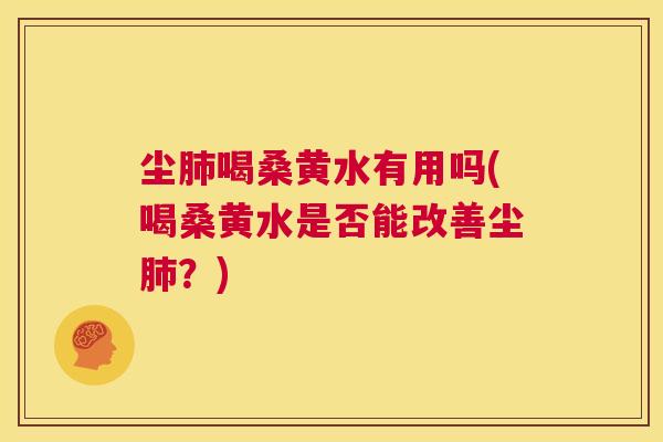尘喝桑黄水有用吗(喝桑黄水是否能改善尘?) 尘喝桑黄水有用吗(喝桑黄水是否能改善尘?)