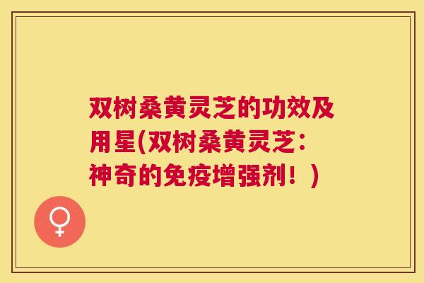 双树桑黄灵芝的功效及用星(双树桑黄灵芝:神奇的增强剂!) 双树桑黄灵芝的功效及用星(双树桑黄灵芝:神奇的增强剂!)