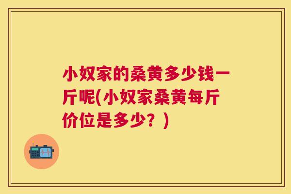 小奴家的桑黄多少钱一斤呢(小奴家桑黄每斤价位是多少?) 小奴家的桑黄多少钱一斤呢(小奴家桑黄每斤价位是多少?)