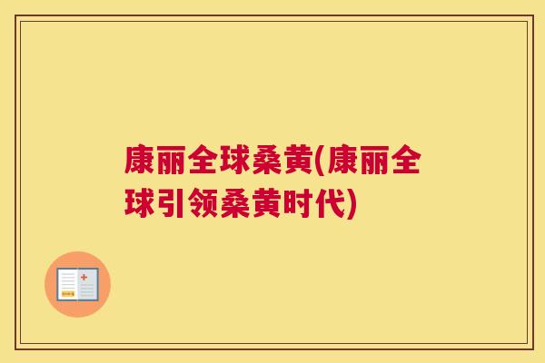 康丽全球桑黄(康丽全球引领桑黄时代) 康丽全球桑黄(康丽全球引领桑黄时代)