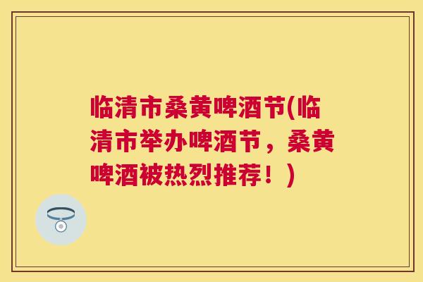 临清市桑黄啤酒节(临清市举办啤酒节,桑黄啤酒被热烈推荐!) 临清市桑黄啤酒节(临清市举办啤酒节,桑黄啤酒被热烈推荐!)