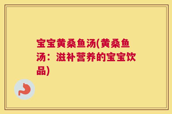 宝宝黄桑鱼汤(黄桑鱼汤:滋补营养的宝宝饮品) 宝宝黄桑鱼汤(黄桑鱼汤:滋补营养的宝宝饮品)
