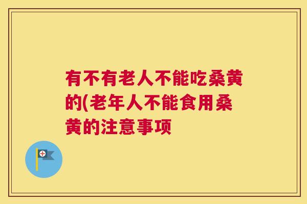 有不有老人不能吃桑黄的(老年人不能食用桑黄的注意事项 有不有老人不能吃桑黄的(老年人不能食用桑黄的注意事项