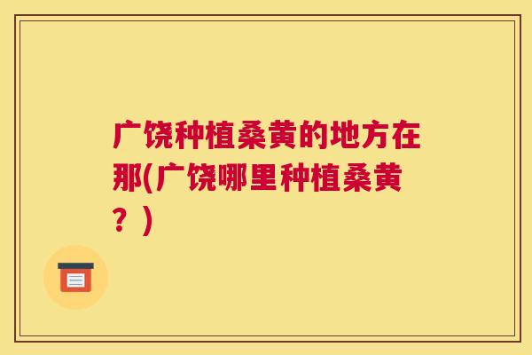 广饶种植桑黄的地方在那(广饶哪里种植桑黄?) 广饶种植桑黄的地方在那(广饶哪里种植桑黄?)