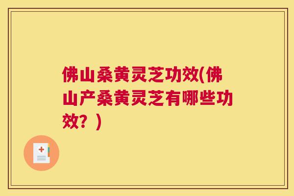 佛山桑黄灵芝功效(佛山产桑黄灵芝有哪些功效?) 佛山桑黄灵芝功效(佛山产桑黄灵芝有哪些功效?)