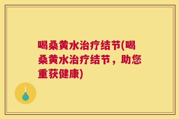 喝桑黄水结节(喝桑黄水结节,助您重获健康) 喝桑黄水结节(喝桑黄水结节,助您重获健康)