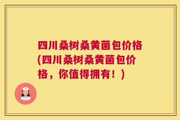 四川桑树桑黄菌包价格(四川桑树桑黄菌包价格,你值得拥有!) 四川桑树桑黄菌包价格(四川桑树桑黄菌包价格,你值得拥有!)