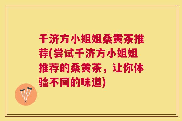 千济方小姐姐桑黄茶推荐(尝试千济方小姐姐推荐的桑黄茶,让你体验不同的味道) 千济方小姐姐桑黄茶推荐(尝试千济方小姐姐推荐的桑黄茶,让你体验不同的味道)