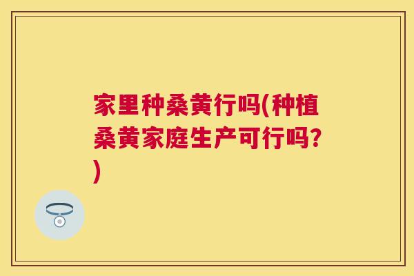 家里种桑黄行吗(种植桑黄家庭生产可行吗?) 家里种桑黄行吗(种植桑黄家庭生产可行吗?)