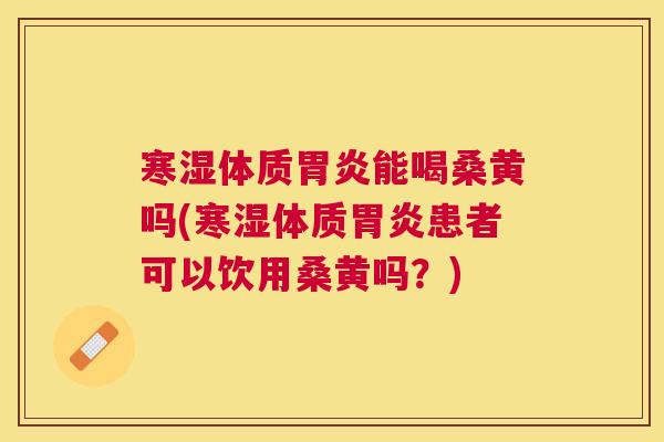 寒湿体质能喝桑黄吗(寒湿体质患者可以饮用桑黄吗?) 寒湿体质能喝桑黄吗(寒湿体质患者可以饮用桑黄吗?)