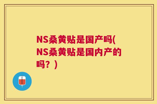 NS桑黄贴是国产吗(NS桑黄贴是国内产的吗?) NS桑黄贴是国产吗(NS桑黄贴是国内产的吗?)