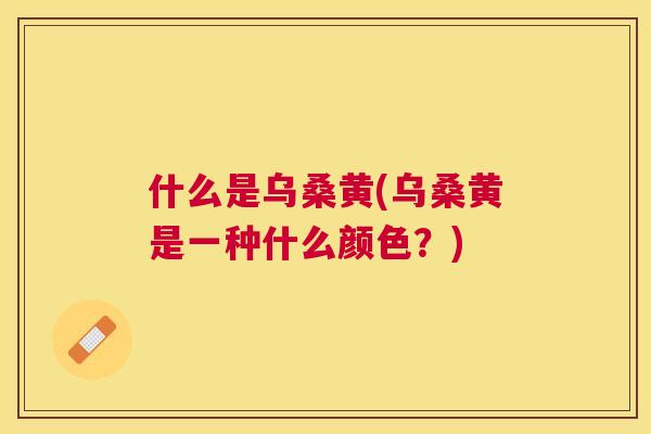 什么是乌桑黄(乌桑黄是一种什么颜色?) 什么是乌桑黄(乌桑黄是一种什么颜色?)