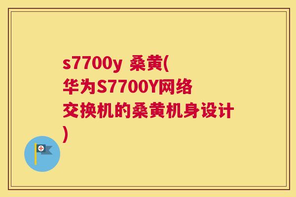 s7700y 桑黄(华为S7700Y网络交换机的桑黄机身设计) s7700y 桑黄(华为S7700Y网络交换机的桑黄机身设计)
