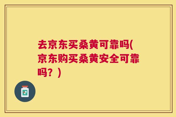 去京东买桑黄可靠吗(京东购买桑黄安全可靠吗?) 去京东买桑黄可靠吗(京东购买桑黄安全可靠吗?)