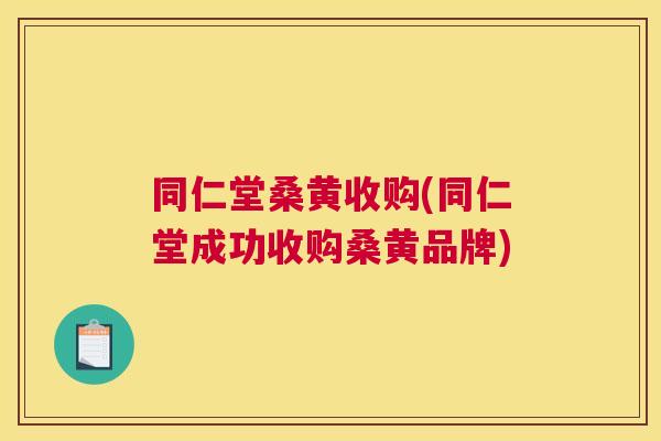 同仁堂桑黄收购(同仁堂成功收购桑黄品牌) 同仁堂桑黄收购(同仁堂成功收购桑黄品牌)
