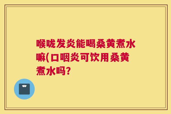 喉咙发炎能喝桑黄煮水嘛(口可饮用桑黄煮水吗? 喉咙发炎能喝桑黄煮水嘛(口可饮用桑黄煮水吗?