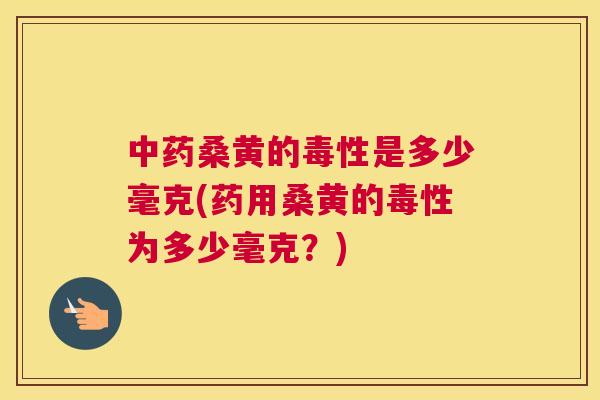 桑黄的毒性是多少毫克(药用桑黄的毒性为多少毫克?) 桑黄的毒性是多少毫克(药用桑黄的毒性为多少毫克?)