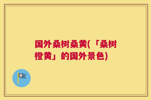 国外桑树桑黄(「桑树橙黄」的国外景色) 国外桑树桑黄(「桑树橙黄」的国外景色)
