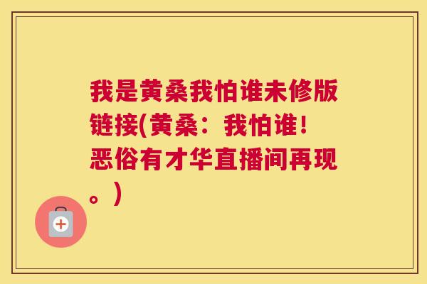 我是黄桑我怕谁未修版链接(黄桑:我怕谁!恶俗有才华直播间再现。) 我是黄桑我怕谁未修版链接(黄桑:我怕谁!恶俗有才华直播间再现。)