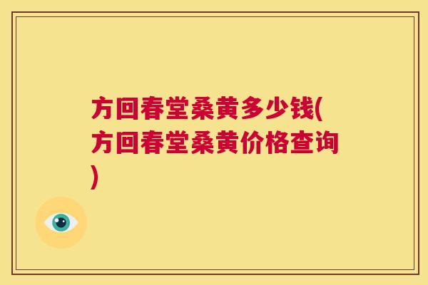 方回春堂桑黄多少钱(方回春堂桑黄价格查询) 方回春堂桑黄多少钱(方回春堂桑黄价格查询)