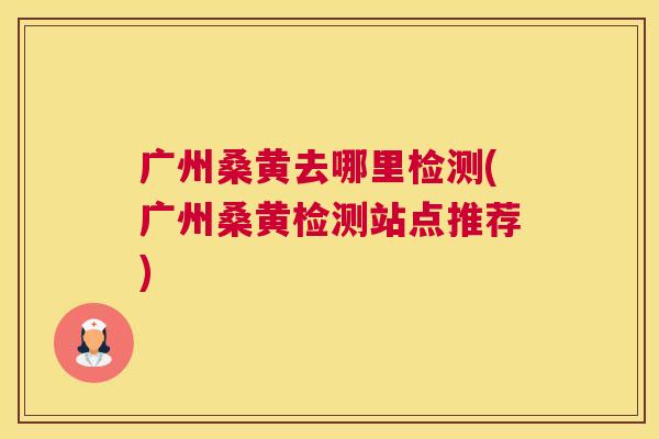 广州桑黄去哪里检测(广州桑黄检测站点推荐) 广州桑黄去哪里检测(广州桑黄检测站点推荐)