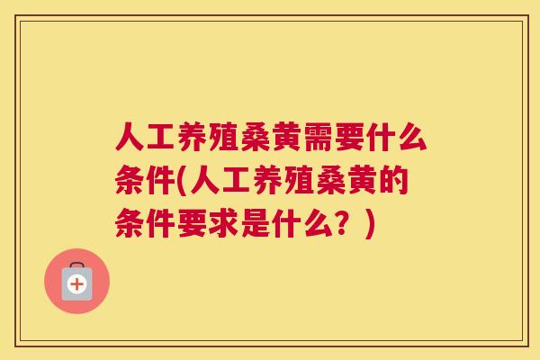 人工养殖桑黄需要什么条件(人工养殖桑黄的条件要求是什么?) 人工养殖桑黄需要什么条件(人工养殖桑黄的条件要求是什么?)