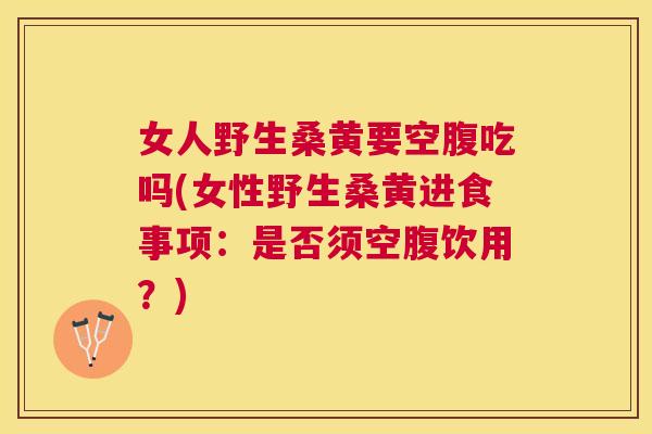女人野生桑黄要空腹吃吗(女性野生桑黄进食事项:是否须空腹饮用?) 女人野生桑黄要空腹吃吗(女性野生桑黄进食事项:是否须空腹饮用?)