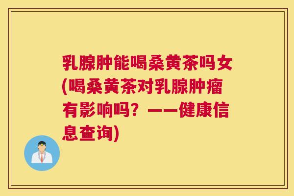 乳腺肿能喝桑黄茶吗女(喝桑黄茶对乳腺有影响吗?——健康信息查询) 乳腺肿能喝桑黄茶吗女(喝桑黄茶对乳腺有影响吗?——健康信息查询)