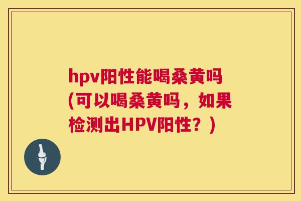 hpv阳性能喝桑黄吗(可以喝桑黄吗,如果检测出HPV阳性?) hpv阳性能喝桑黄吗(可以喝桑黄吗,如果检测出HPV阳性?)