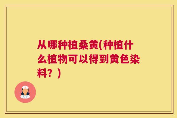 从哪种植桑黄(种植什么植物可以得到黄色染料?) 从哪种植桑黄(种植什么植物可以得到黄色染料?)