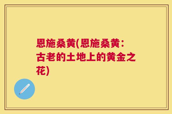 恩施桑黄(恩施桑黄:古老的土地上的黄金之花) 恩施桑黄(恩施桑黄:古老的土地上的黄金之花)