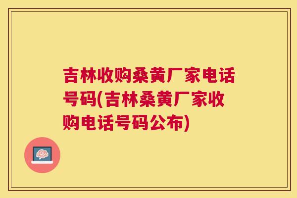吉林收购桑黄厂家电话号码(吉林桑黄厂家收购电话号码公布) 吉林收购桑黄厂家电话号码(吉林桑黄厂家收购电话号码公布)